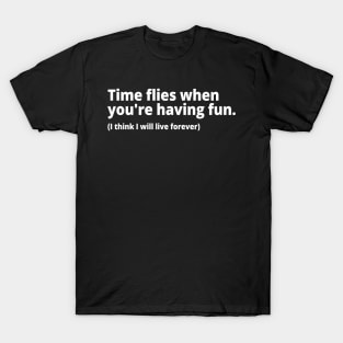 Time flies when you're having fun. (I think I will live forever) T-Shirt